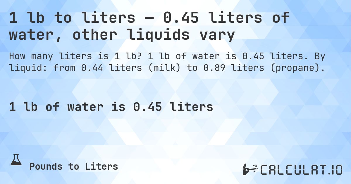 1 lb to liters — 0.45 liters of water, other liquids vary. 1 lb of water is 0.45 liters. By liquid: from 0.44 liters (milk) to 0.89 liters (propane).