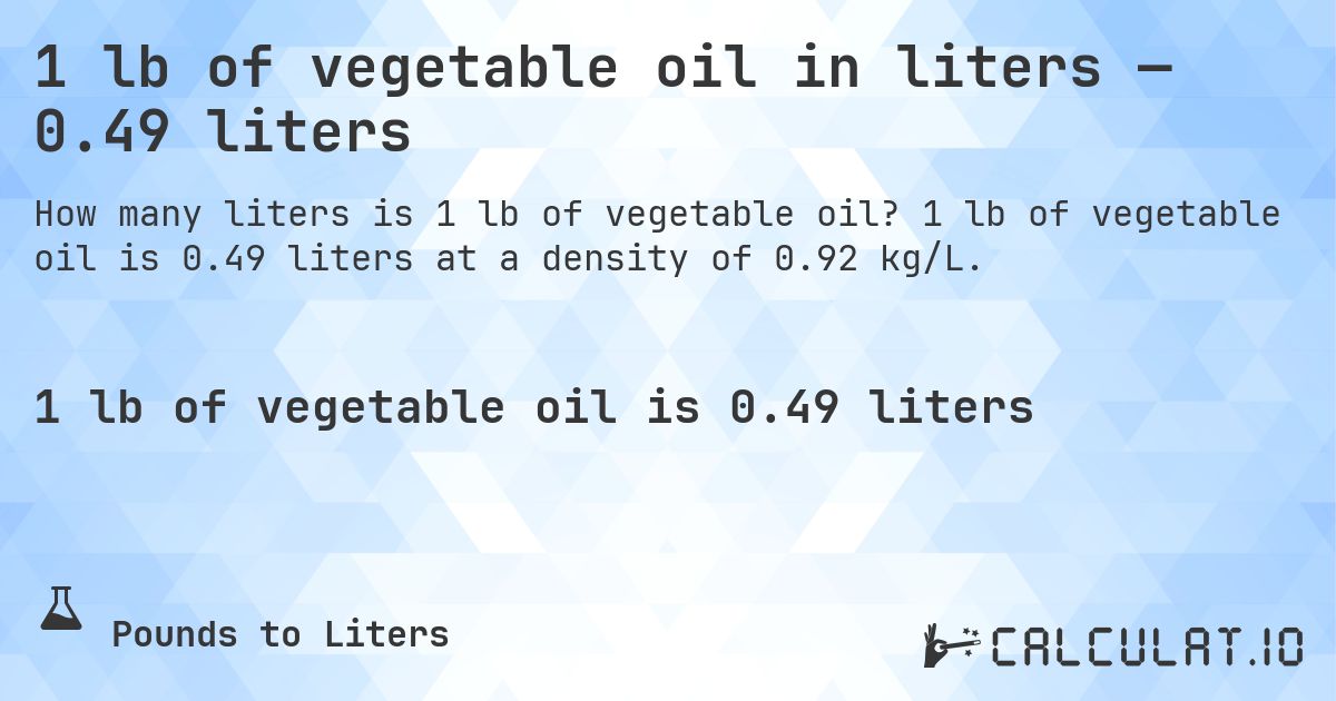 1 lb of vegetable oil in liters — 0.49 liters. 1 lb of vegetable oil is 0.49 liters at a density of 0.92 kg/L.