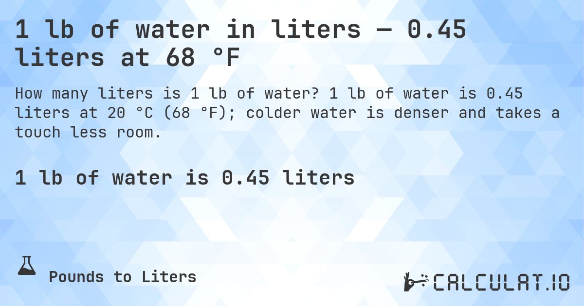 1 lb of water in liters — 0.45 liters at 68 °F. 1 lb of water is 0.45 liters at 20 °C (68 °F); colder water is denser and takes a touch less room.