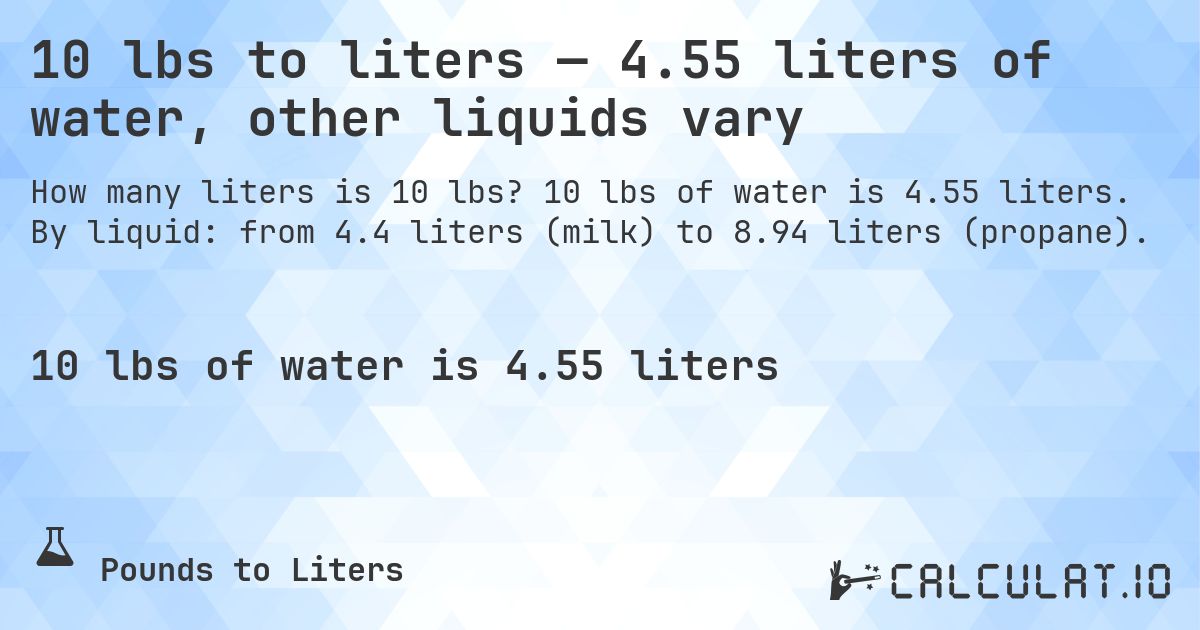 10 lbs to liters — 4.55 liters of water, other liquids vary. 10 lbs of water is 4.55 liters. By liquid: from 4.4 liters (milk) to 8.94 liters (propane).