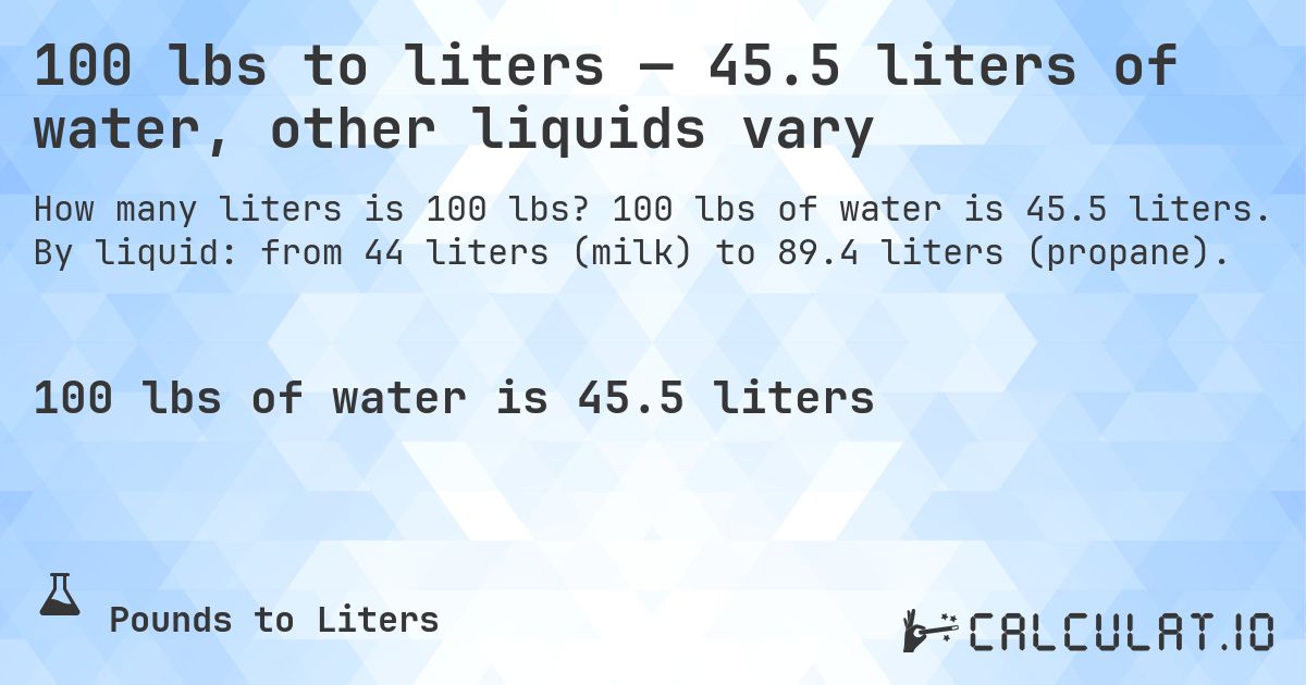 100 lbs to liters — 45.5 liters of water, other liquids vary. 100 lbs of water is 45.5 liters. By liquid: from 44 liters (milk) to 89.4 liters (propane).