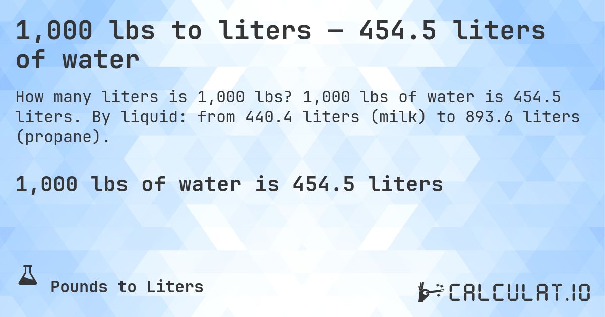 1,000 lbs to liters — 454.5 liters of water. 1,000 lbs of water is 454.5 liters. By liquid: from 440.4 liters (milk) to 893.6 liters (propane).