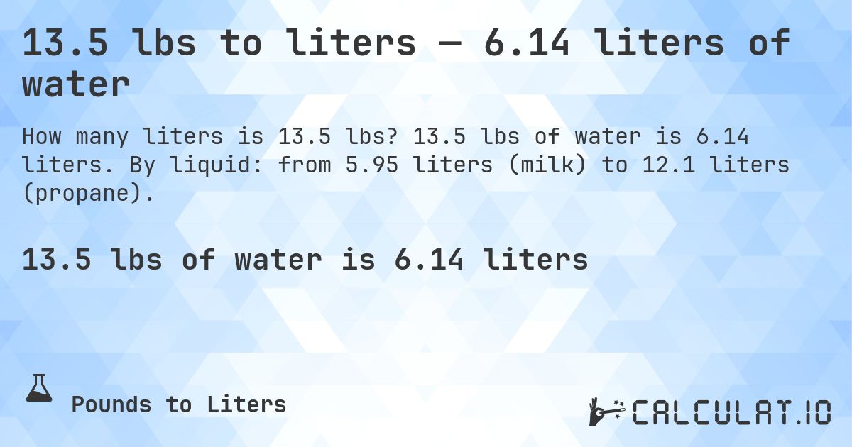 13.5 lbs to liters — 6.14 liters of water. 13.5 lbs of water is 6.14 liters. By liquid: from 5.95 liters (milk) to 12.1 liters (propane).