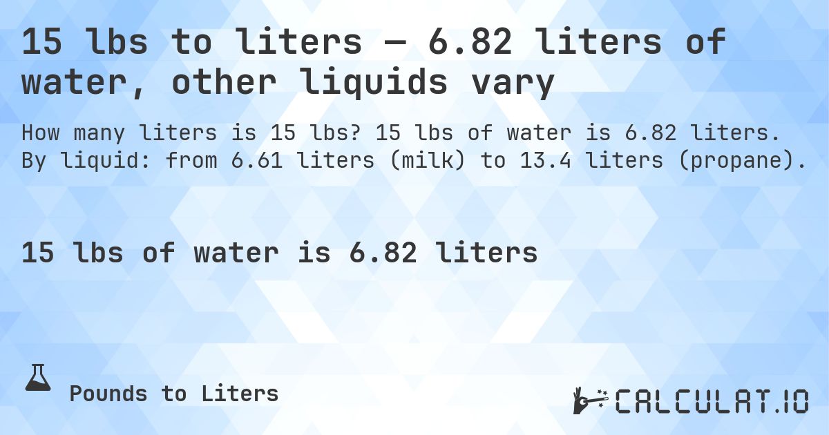 15 lbs to liters — 6.82 liters of water, other liquids vary. 15 lbs of water is 6.82 liters. By liquid: from 6.61 liters (milk) to 13.4 liters (propane).