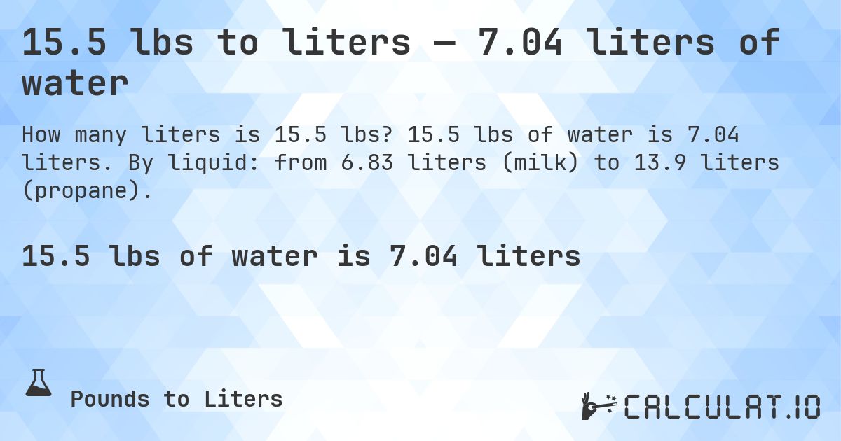 15.5 lbs to liters — 7.04 liters of water. 15.5 lbs of water is 7.04 liters. By liquid: from 6.83 liters (milk) to 13.9 liters (propane).