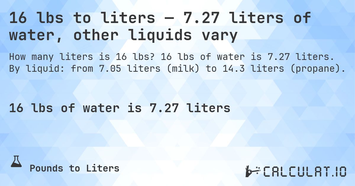 16 lbs to liters — 7.27 liters of water, other liquids vary. 16 lbs of water is 7.27 liters. By liquid: from 7.05 liters (milk) to 14.3 liters (propane).