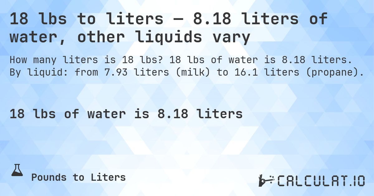 18 lbs to liters — 8.18 liters of water, other liquids vary. 18 lbs of water is 8.18 liters. By liquid: from 7.93 liters (milk) to 16.1 liters (propane).