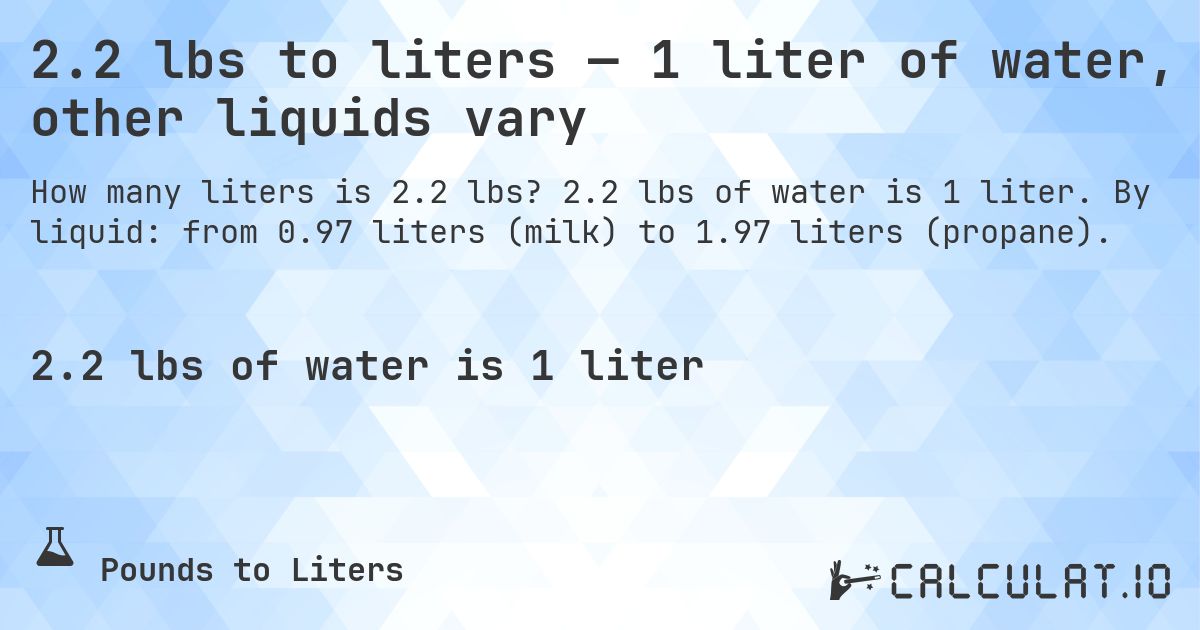 2.2 lbs to liters — 1 liter of water, other liquids vary. 2.2 lbs of water is 1 liter. By liquid: from 0.97 liters (milk) to 1.97 liters (propane).
