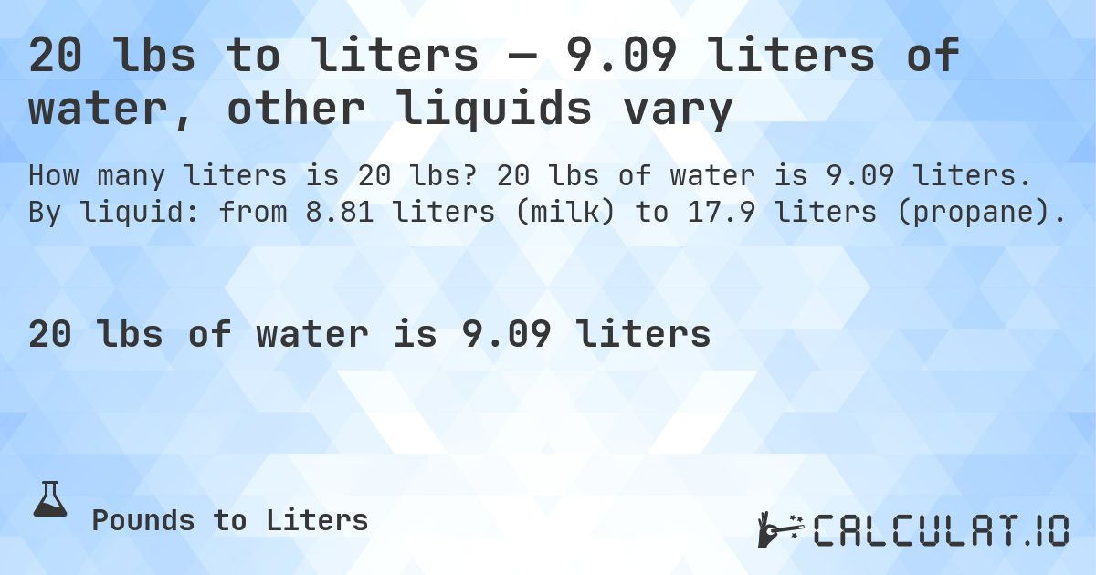 20 lbs to liters — 9.09 liters of water, other liquids vary. 20 lbs of water is 9.09 liters. By liquid: from 8.81 liters (milk) to 17.9 liters (propane).
