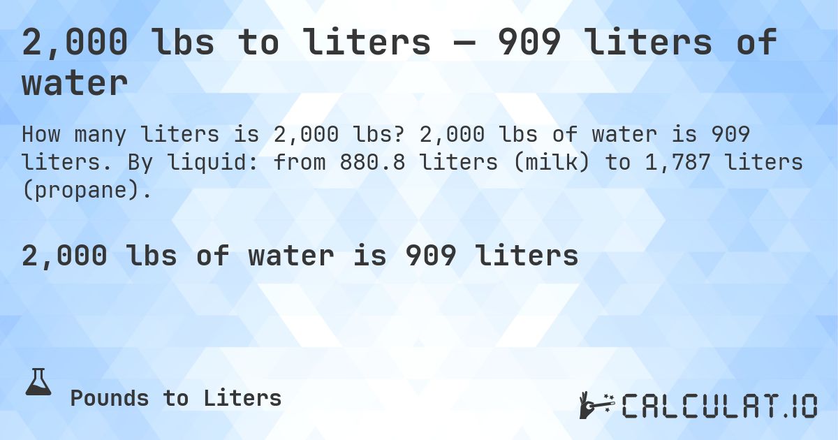 2,000 lbs to liters — 909 liters of water. 2,000 lbs of water is 909 liters. By liquid: from 880.8 liters (milk) to 1,787 liters (propane).