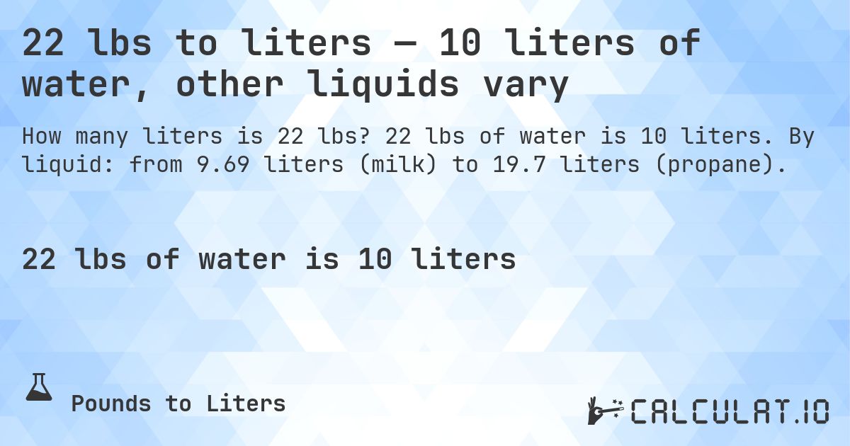 22 lbs to liters — 10 liters of water, other liquids vary. 22 lbs of water is 10 liters. By liquid: from 9.69 liters (milk) to 19.7 liters (propane).