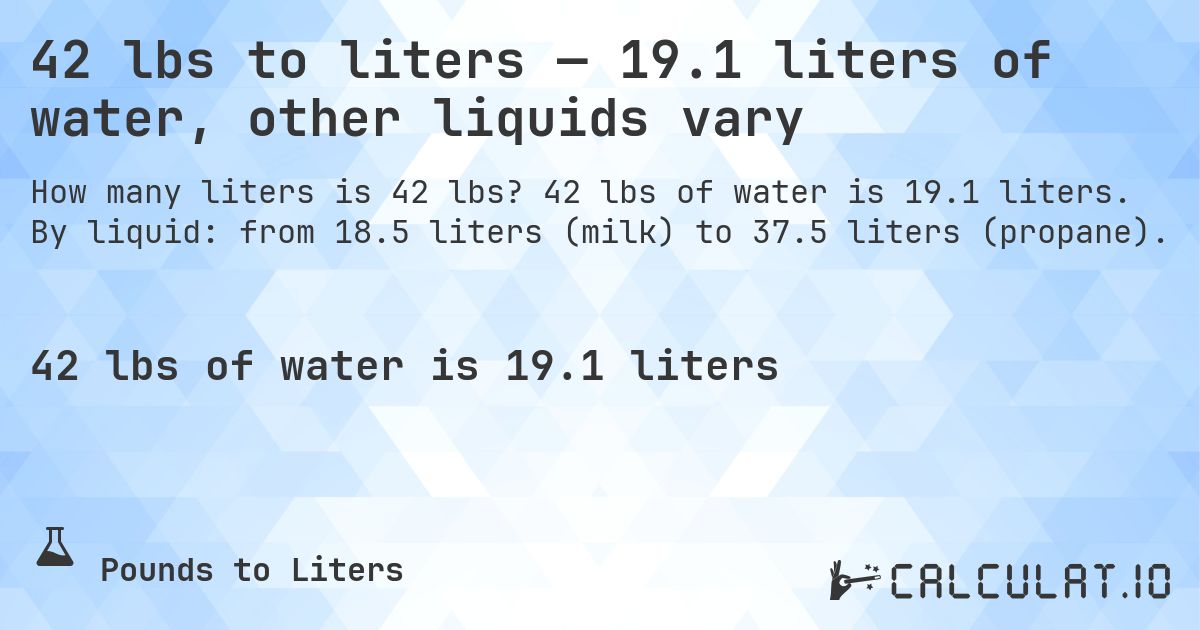 42 lbs to liters — 19.1 liters of water, other liquids vary. 42 lbs of water is 19.1 liters. By liquid: from 18.5 liters (milk) to 37.5 liters (propane).