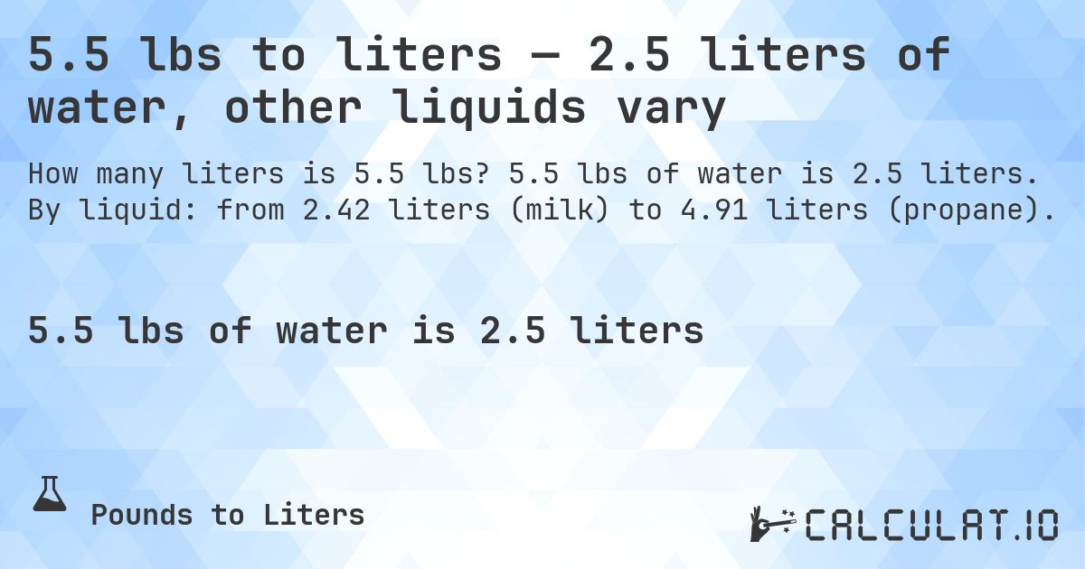 5.5 lbs to liters — 2.5 liters of water, other liquids vary. 5.5 lbs of water is 2.5 liters. By liquid: from 2.42 liters (milk) to 4.91 liters (propane).