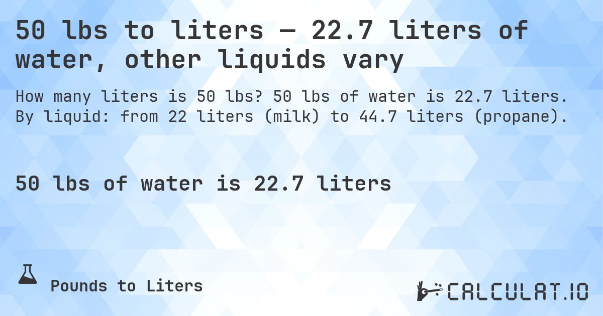 50 lbs to liters — 22.7 liters of water, other liquids vary. 50 lbs of water is 22.7 liters. By liquid: from 22 liters (milk) to 44.7 liters (propane).