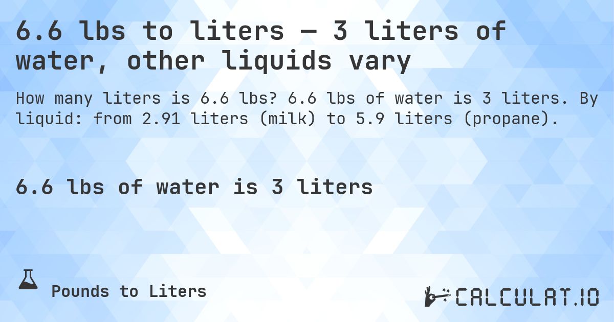 6.6 lbs to liters — 3 liters of water, other liquids vary. 6.6 lbs of water is 3 liters. By liquid: from 2.91 liters (milk) to 5.9 liters (propane).