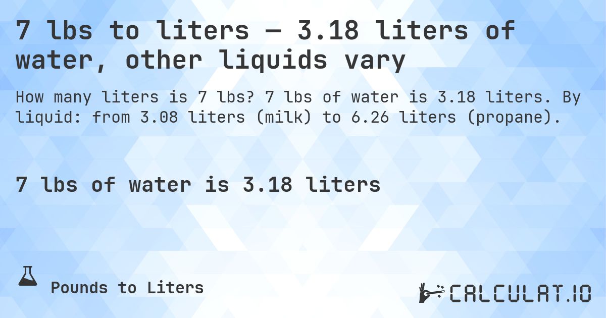 7 lbs to liters — 3.18 liters of water, other liquids vary. 7 lbs of water is 3.18 liters. By liquid: from 3.08 liters (milk) to 6.26 liters (propane).