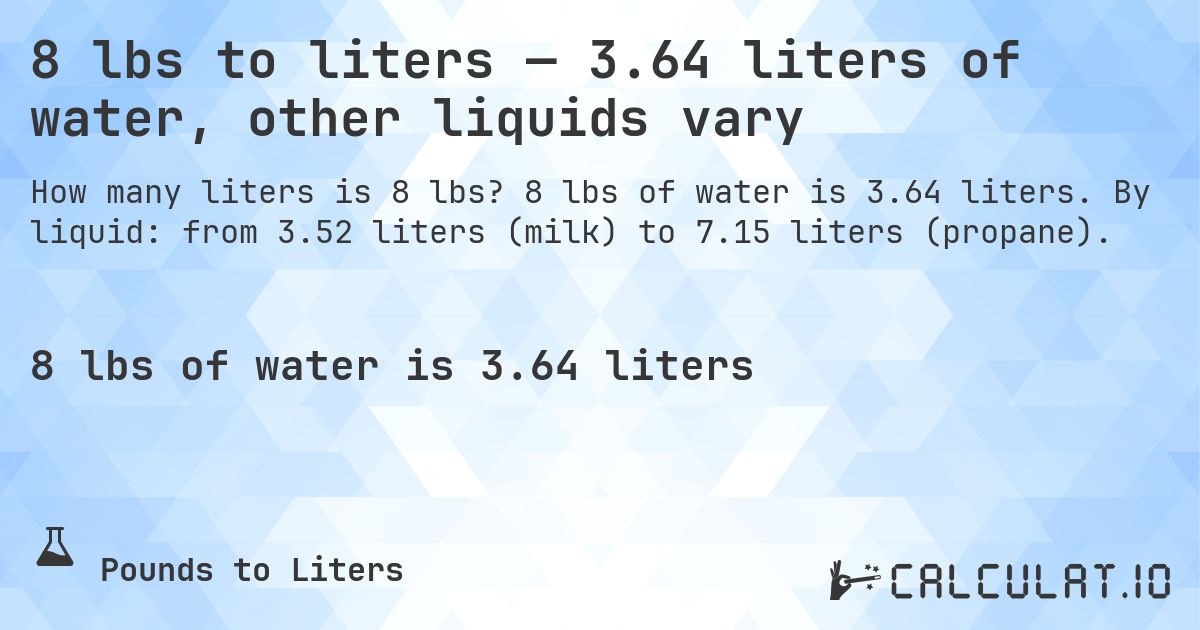 8 lbs to liters — 3.64 liters of water, other liquids vary. 8 lbs of water is 3.64 liters. By liquid: from 3.52 liters (milk) to 7.15 liters (propane).