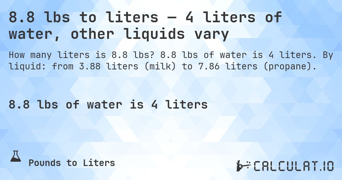 8.8 lbs to liters — 4 liters of water, other liquids vary. 8.8 lbs of water is 4 liters. By liquid: from 3.88 liters (milk) to 7.86 liters (propane).