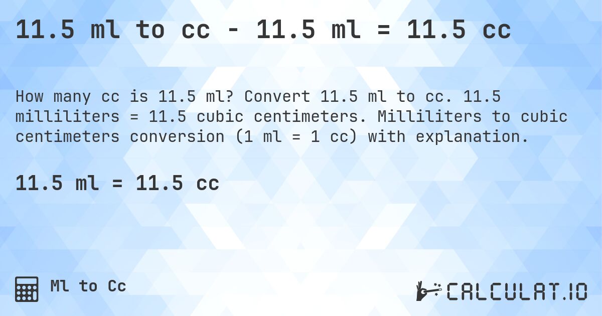 11.5 ml to cc - 11.5 ml = 11.5 cc. Convert 11.5 ml to cc. 11.5 milliliters = 11.5 cubic centimeters. Milliliters to cubic centimeters conversion (1 ml = 1 cc) with explanation.
