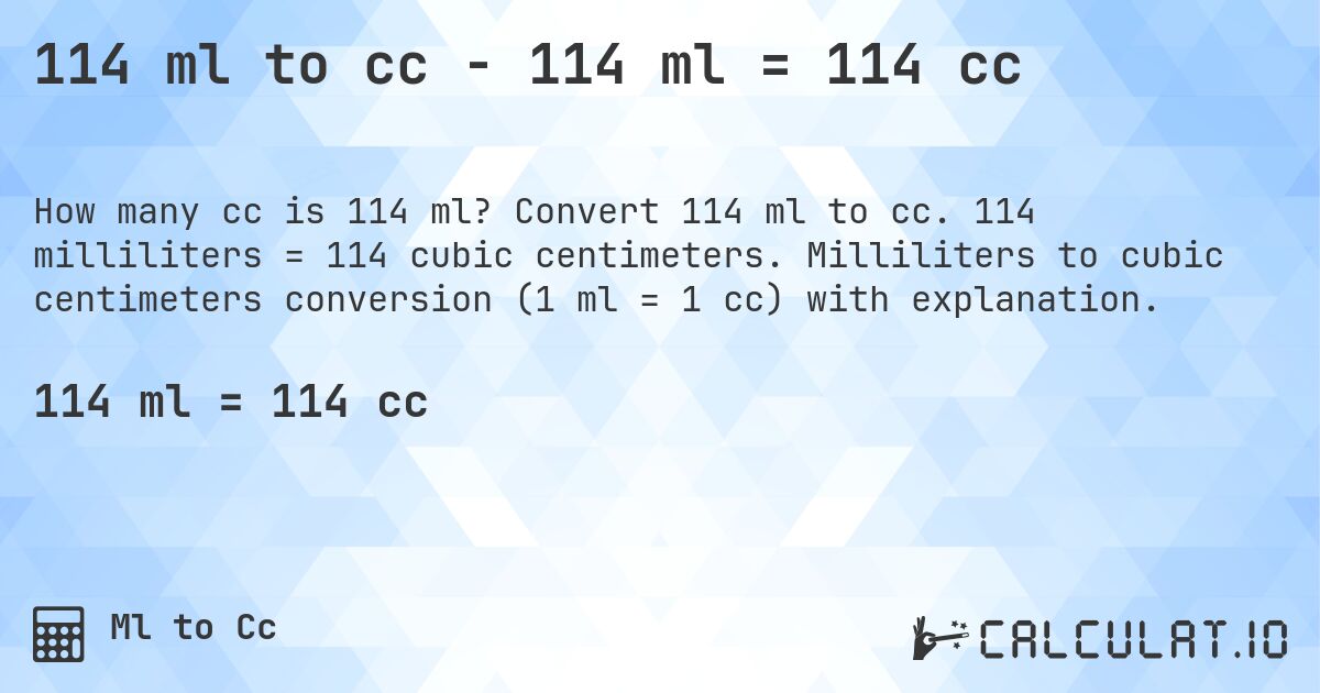 114 ml to cc - 114 ml = 114 cc. Convert 114 ml to cc. 114 milliliters = 114 cubic centimeters. Milliliters to cubic centimeters conversion (1 ml = 1 cc) with explanation.
