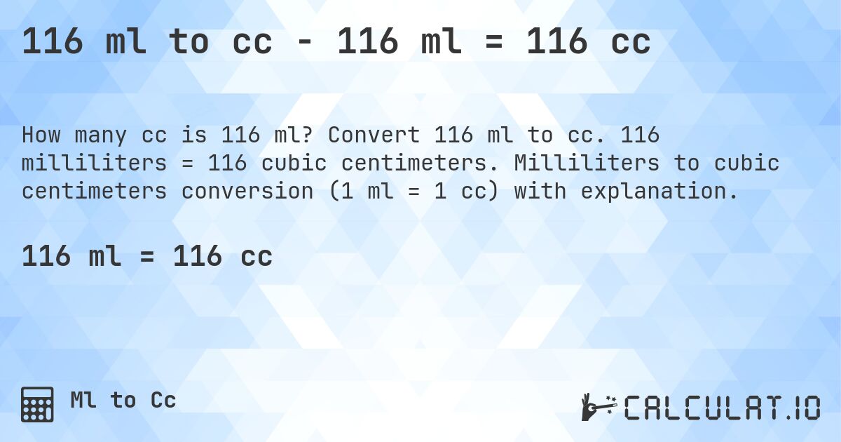 116 ml to cc - 116 ml = 116 cc. Convert 116 ml to cc. 116 milliliters = 116 cubic centimeters. Milliliters to cubic centimeters conversion (1 ml = 1 cc) with explanation.