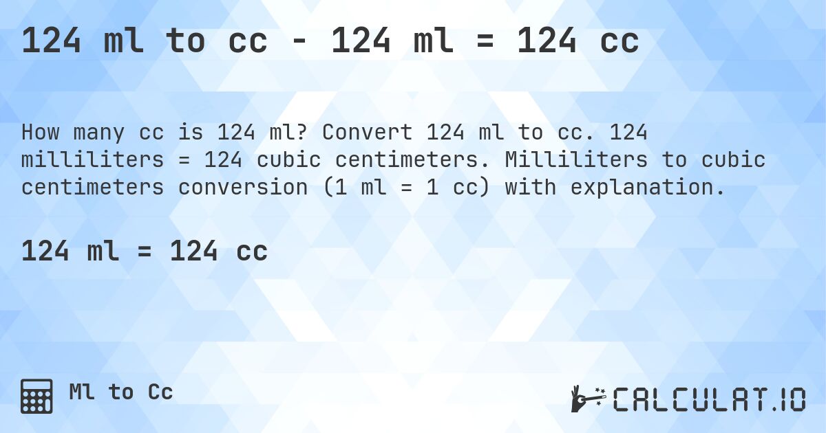 124 ml to cc - 124 ml = 124 cc. Convert 124 ml to cc. 124 milliliters = 124 cubic centimeters. Milliliters to cubic centimeters conversion (1 ml = 1 cc) with explanation.