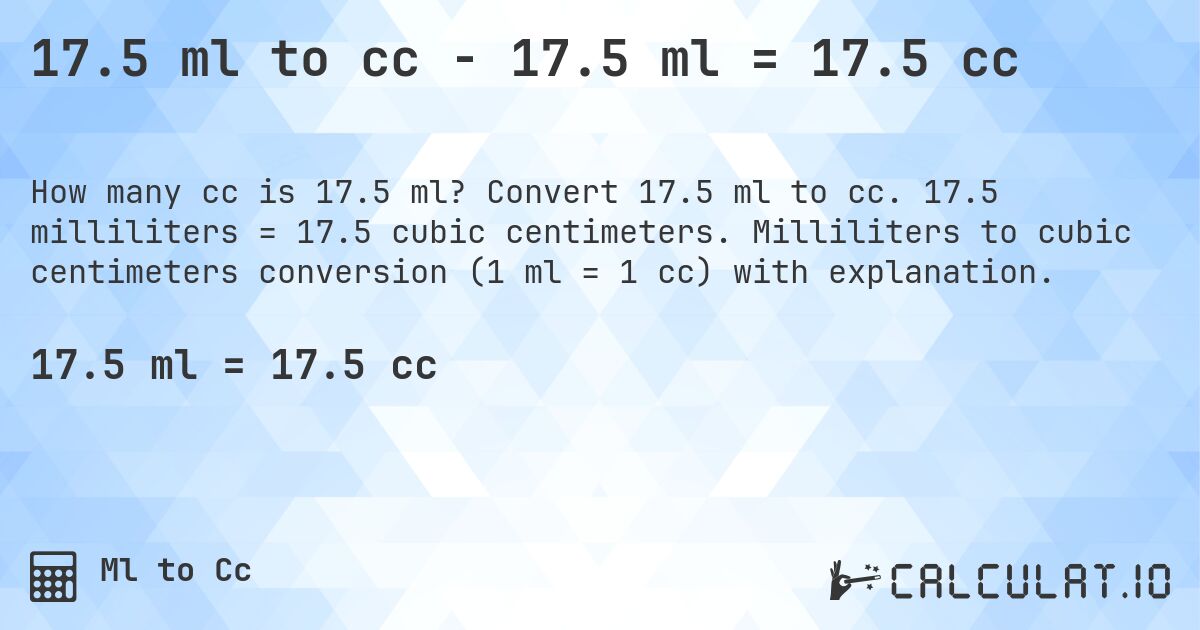 17.5 ml to cc - 17.5 ml = 17.5 cc. Convert 17.5 ml to cc. 17.5 milliliters = 17.5 cubic centimeters. Milliliters to cubic centimeters conversion (1 ml = 1 cc) with explanation.