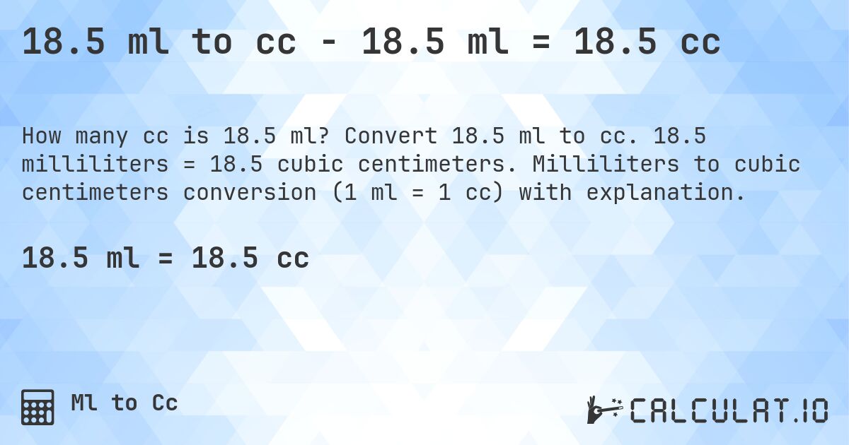 18.5 ml to cc - 18.5 ml = 18.5 cc. Convert 18.5 ml to cc. 18.5 milliliters = 18.5 cubic centimeters. Milliliters to cubic centimeters conversion (1 ml = 1 cc) with explanation.