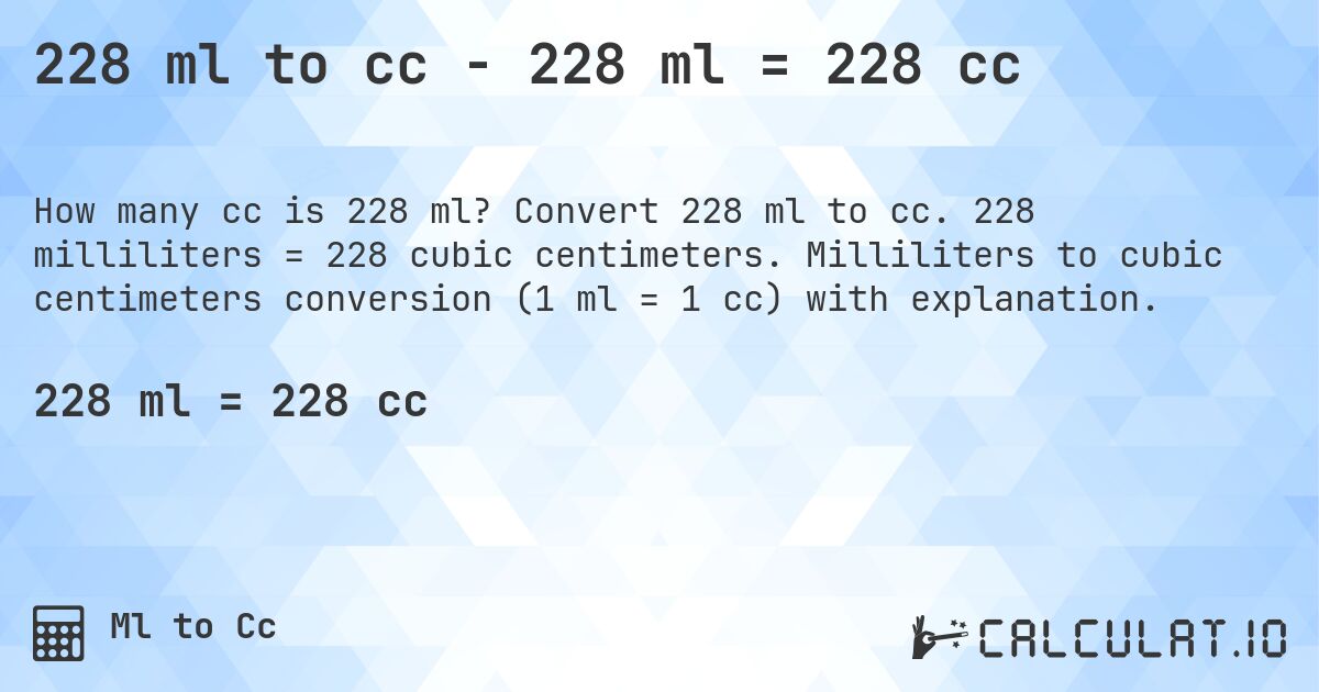 228 ml to cc - 228 ml = 228 cc. Convert 228 ml to cc. 228 milliliters = 228 cubic centimeters. Milliliters to cubic centimeters conversion (1 ml = 1 cc) with explanation.