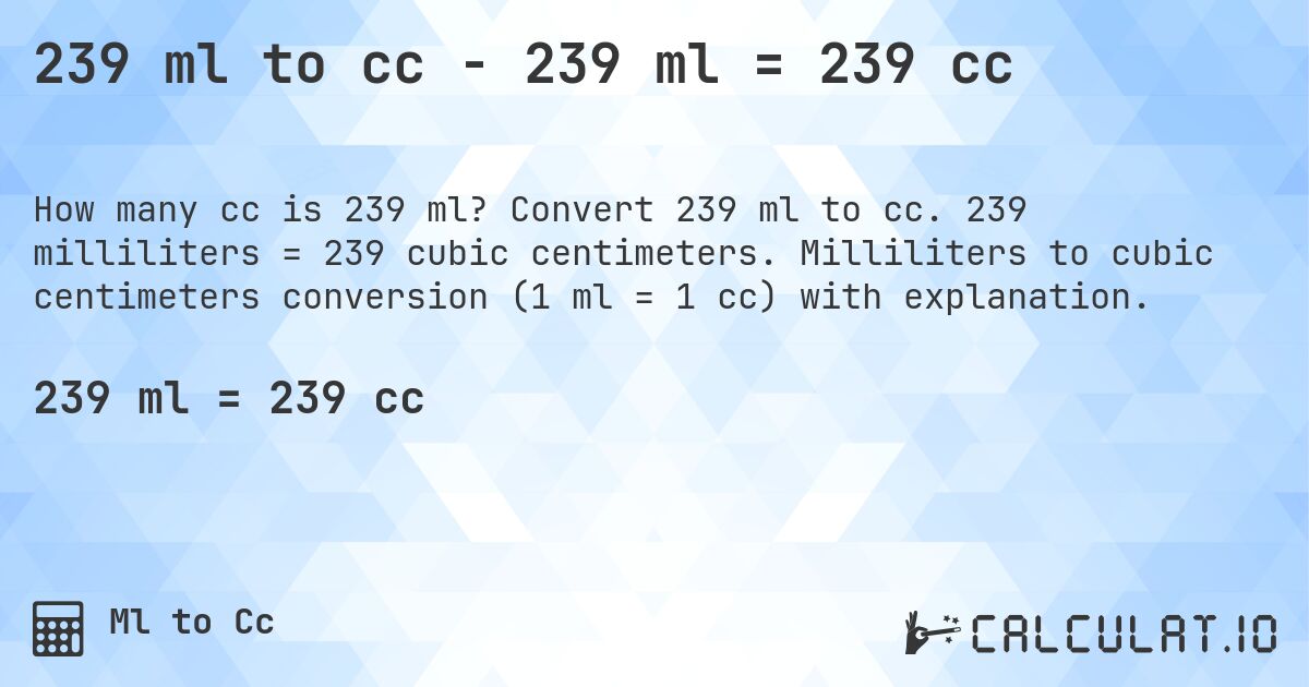 239 ml to cc - 239 ml = 239 cc. Convert 239 ml to cc. 239 milliliters = 239 cubic centimeters. Milliliters to cubic centimeters conversion (1 ml = 1 cc) with explanation.