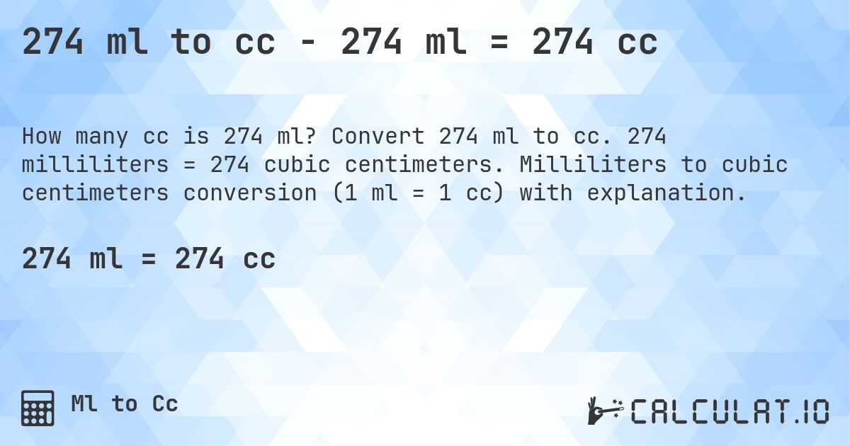274 ml to cc - 274 ml = 274 cc. Convert 274 ml to cc. 274 milliliters = 274 cubic centimeters. Milliliters to cubic centimeters conversion (1 ml = 1 cc) with explanation.