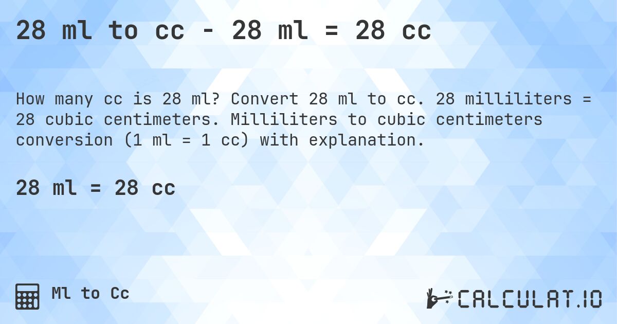 28 ml to cc - 28 ml = 28 cc. Convert 28 ml to cc. 28 milliliters = 28 cubic centimeters. Milliliters to cubic centimeters conversion (1 ml = 1 cc) with explanation.