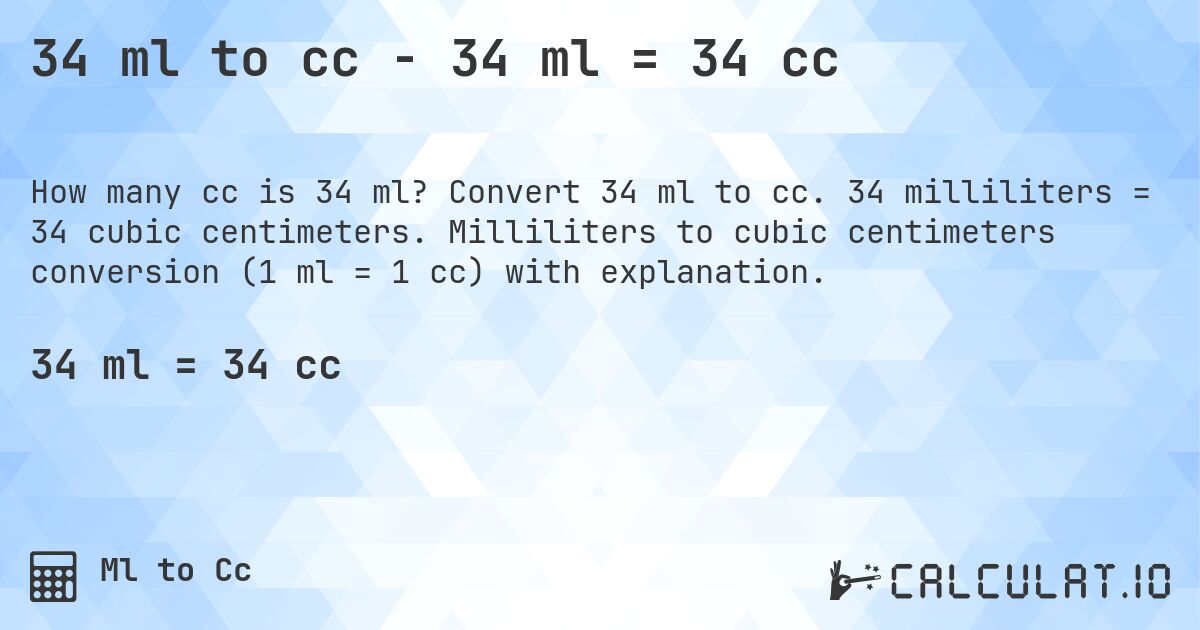34 ml to cc - 34 ml = 34 cc. Convert 34 ml to cc. 34 milliliters = 34 cubic centimeters. Milliliters to cubic centimeters conversion (1 ml = 1 cc) with explanation.
