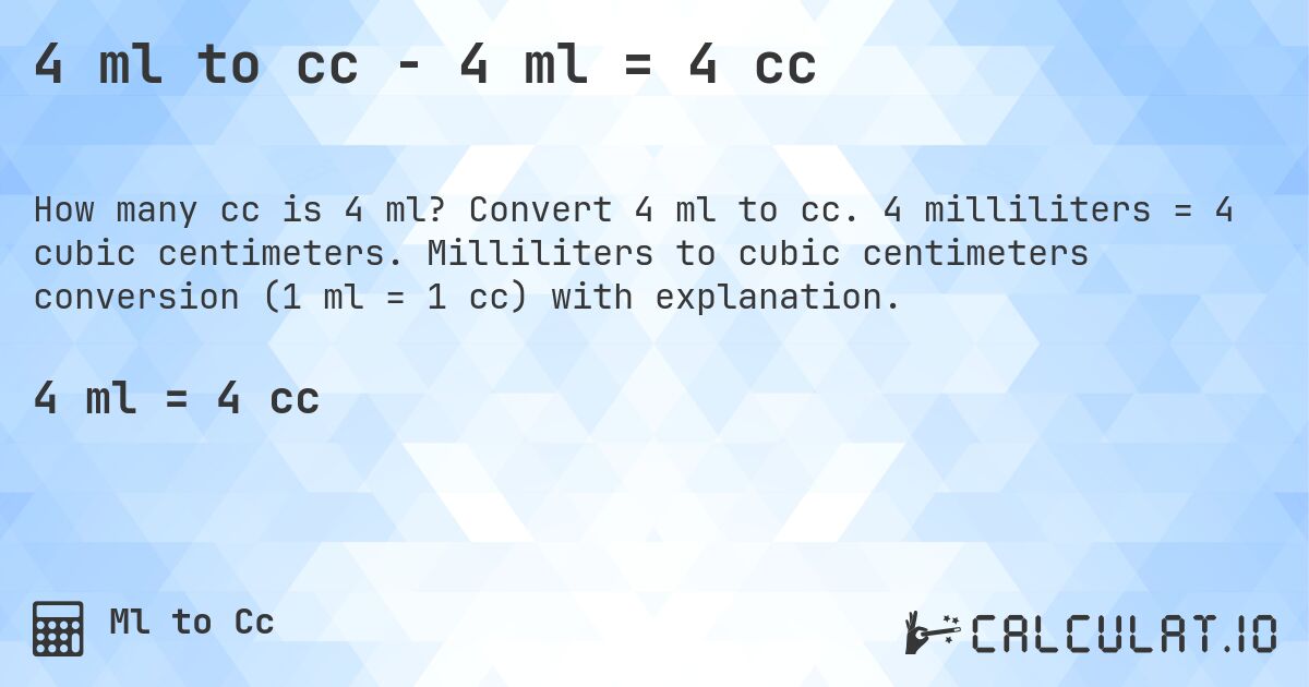 4 ml to cc - 4 ml = 4 cc. Convert 4 ml to cc. 4 milliliters = 4 cubic centimeters. Milliliters to cubic centimeters conversion (1 ml = 1 cc) with explanation.