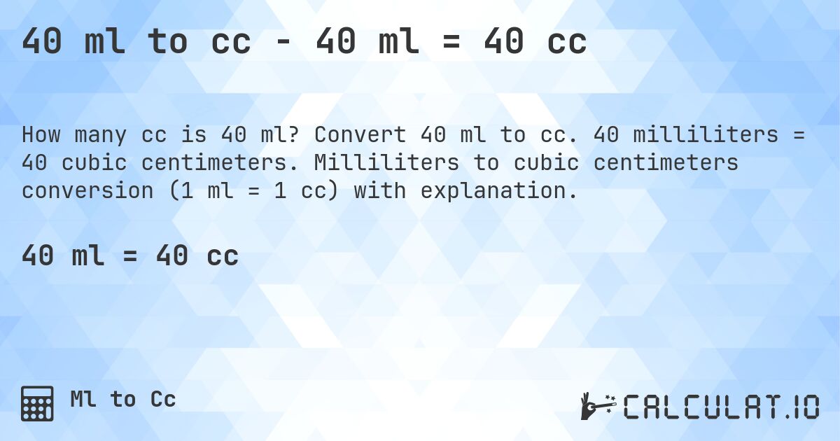 40 ml to cc - 40 ml = 40 cc. Convert 40 ml to cc. 40 milliliters = 40 cubic centimeters. Milliliters to cubic centimeters conversion (1 ml = 1 cc) with explanation.