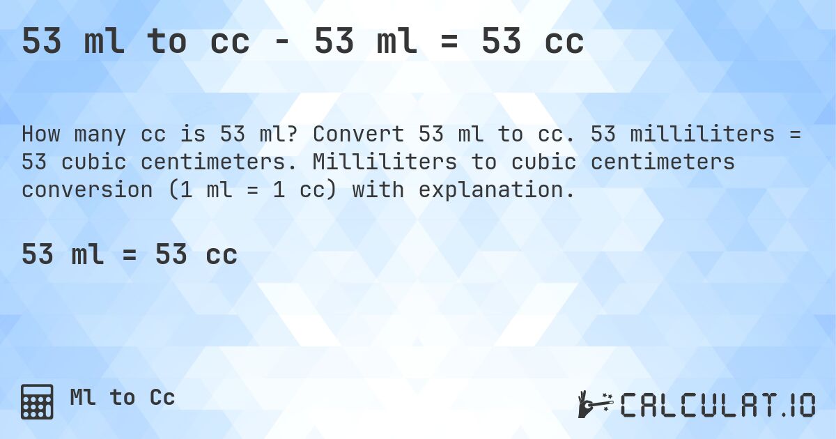 53 ml to cc - 53 ml = 53 cc. Convert 53 ml to cc. 53 milliliters = 53 cubic centimeters. Milliliters to cubic centimeters conversion (1 ml = 1 cc) with explanation.