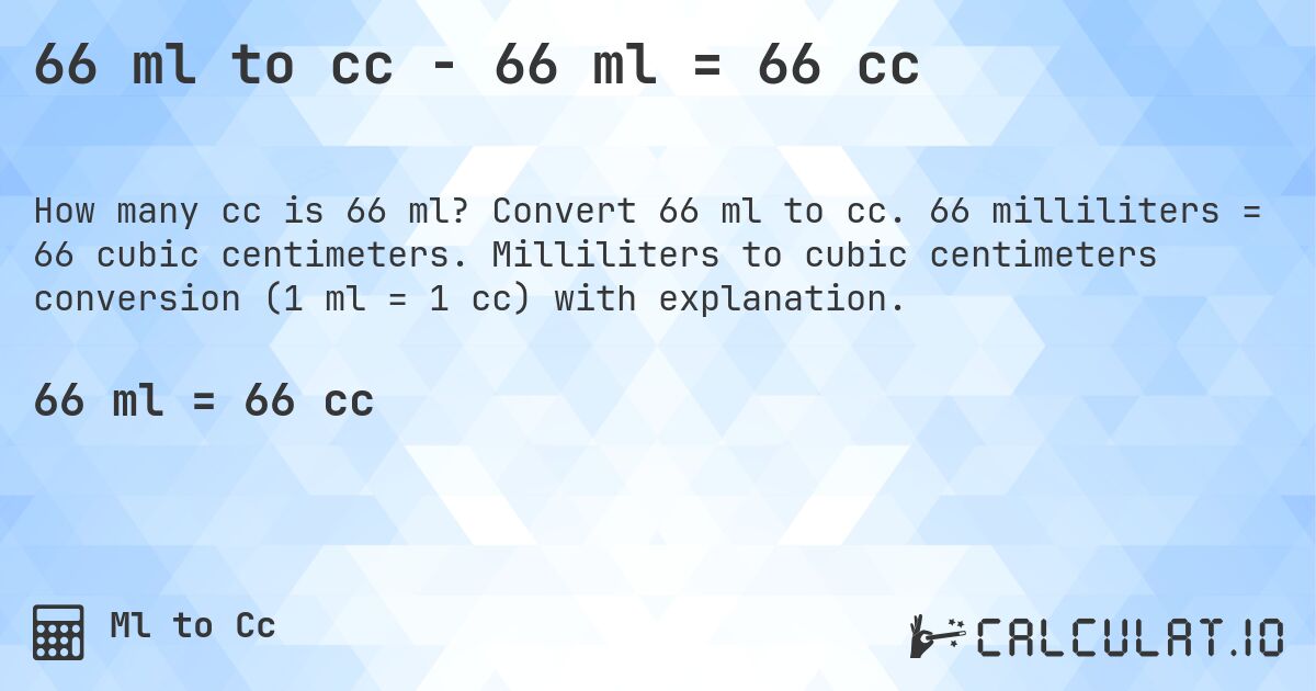 66 ml to cc - 66 ml = 66 cc. Convert 66 ml to cc. 66 milliliters = 66 cubic centimeters. Milliliters to cubic centimeters conversion (1 ml = 1 cc) with explanation.