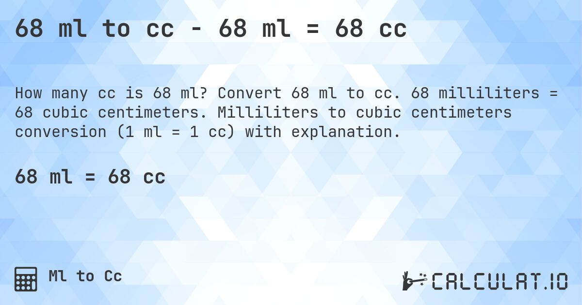68 ml to cc - 68 ml = 68 cc. Convert 68 ml to cc. 68 milliliters = 68 cubic centimeters. Milliliters to cubic centimeters conversion (1 ml = 1 cc) with explanation.