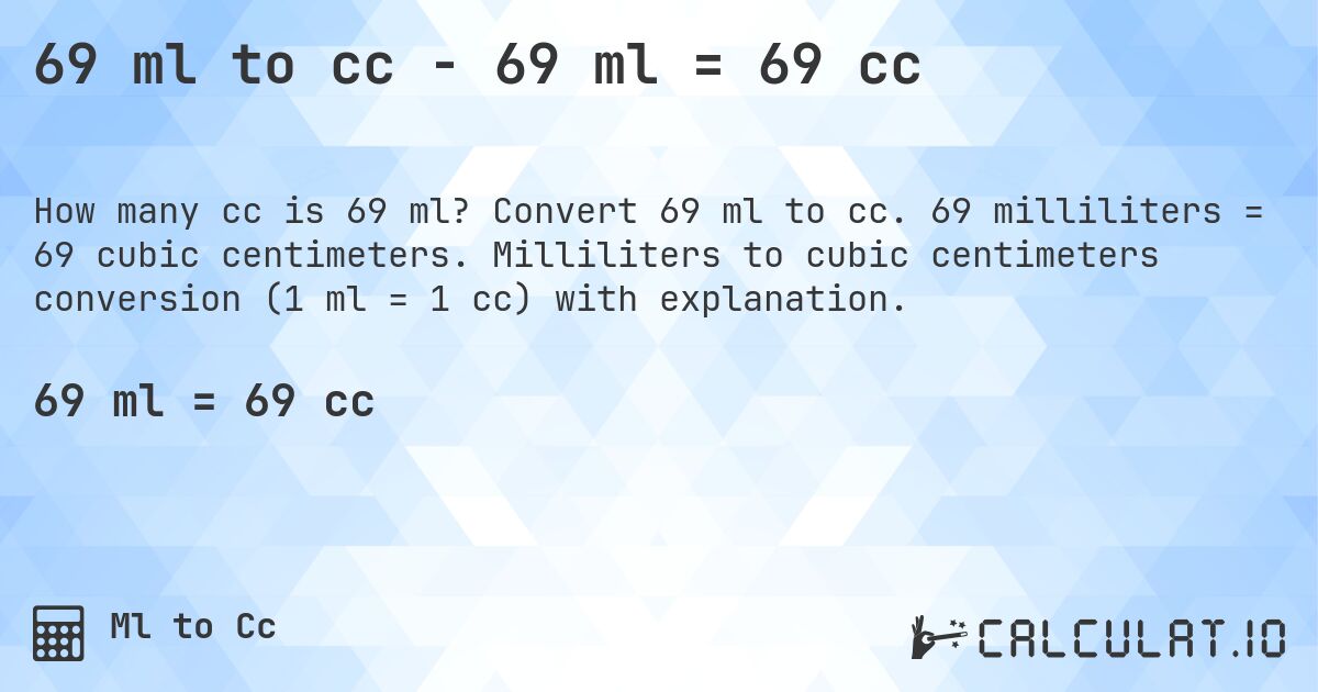 69 ml to cc - 69 ml = 69 cc. Convert 69 ml to cc. 69 milliliters = 69 cubic centimeters. Milliliters to cubic centimeters conversion (1 ml = 1 cc) with explanation.