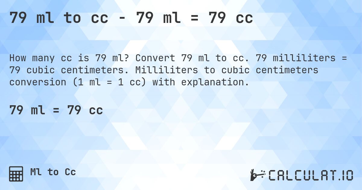 79 ml to cc - 79 ml = 79 cc. Convert 79 ml to cc. 79 milliliters = 79 cubic centimeters. Milliliters to cubic centimeters conversion (1 ml = 1 cc) with explanation.