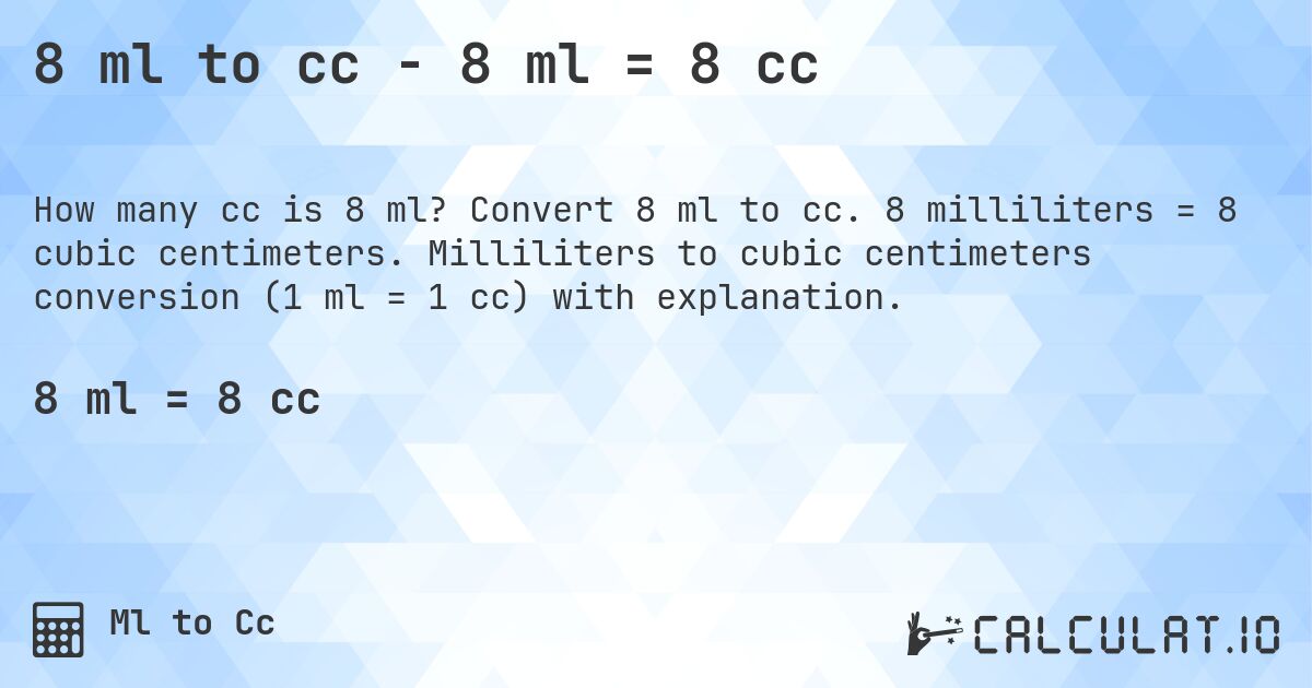 8 ml to cc - 8 ml = 8 cc. Convert 8 ml to cc. 8 milliliters = 8 cubic centimeters. Milliliters to cubic centimeters conversion (1 ml = 1 cc) with explanation.