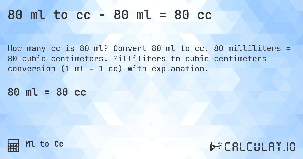 80 ml to cc - 80 ml = 80 cc. Convert 80 ml to cc. 80 milliliters = 80 cubic centimeters. Milliliters to cubic centimeters conversion (1 ml = 1 cc) with explanation.
