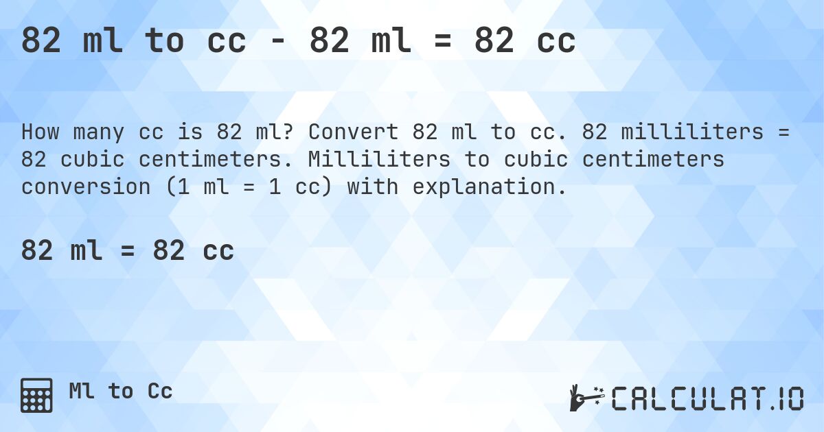 82 ml to cc - 82 ml = 82 cc. Convert 82 ml to cc. 82 milliliters = 82 cubic centimeters. Milliliters to cubic centimeters conversion (1 ml = 1 cc) with explanation.