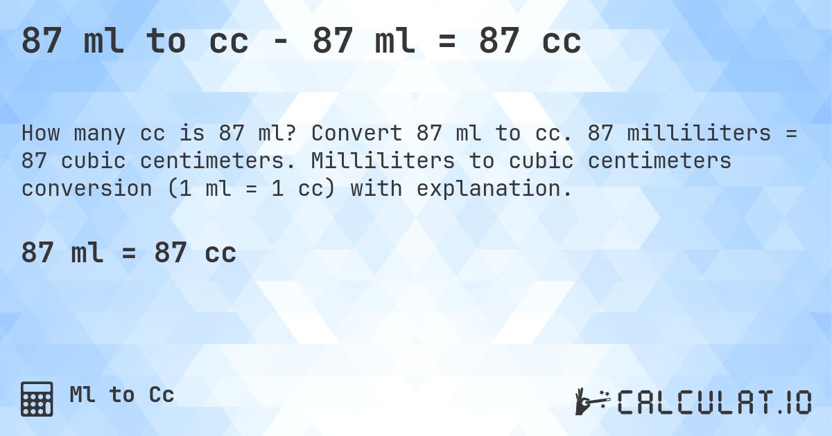 87 ml to cc - 87 ml = 87 cc. Convert 87 ml to cc. 87 milliliters = 87 cubic centimeters. Milliliters to cubic centimeters conversion (1 ml = 1 cc) with explanation.