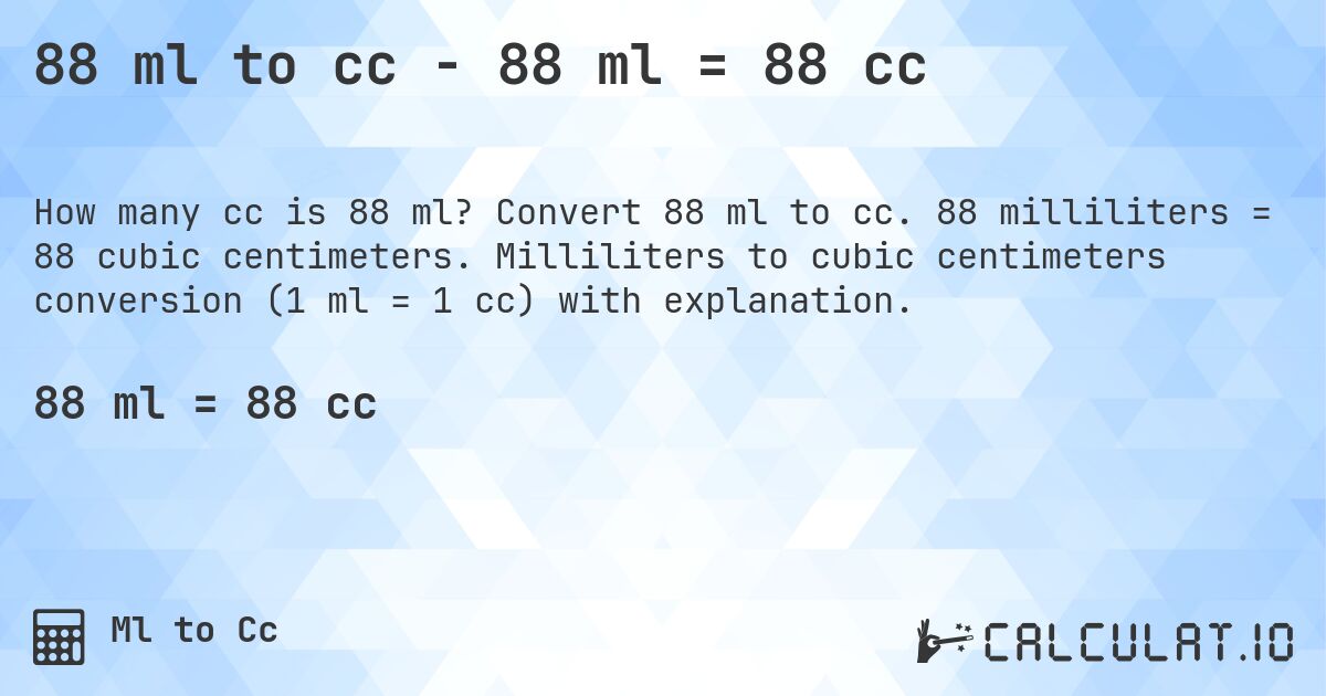 88 ml to cc - 88 ml = 88 cc. Convert 88 ml to cc. 88 milliliters = 88 cubic centimeters. Milliliters to cubic centimeters conversion (1 ml = 1 cc) with explanation.