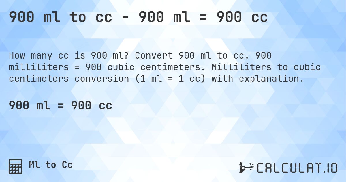 900 ml to cc - 900 ml = 900 cc. Convert 900 ml to cc. 900 milliliters = 900 cubic centimeters. Milliliters to cubic centimeters conversion (1 ml = 1 cc) with explanation.