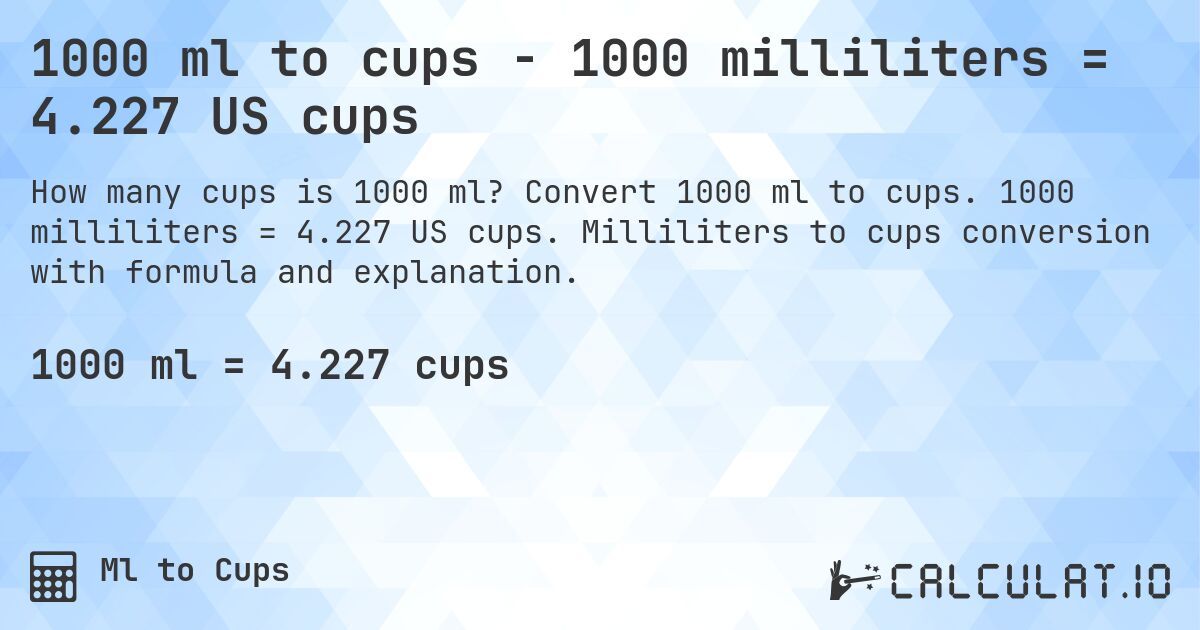 1000 ml to cups - 1000 milliliters = 4.227 US cups. Convert 1000 ml to cups. 1000 milliliters = 4.227 US cups. Milliliters to cups conversion with formula and explanation.