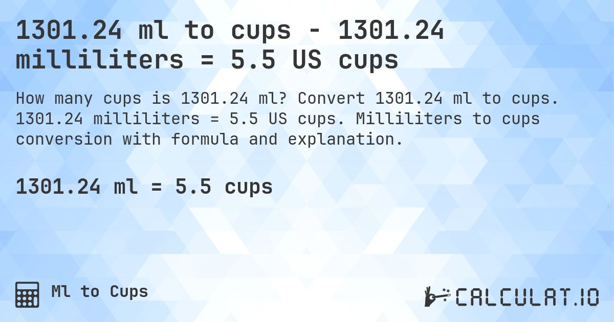 1301.24 ml to cups - 1301.24 milliliters = 5.5 US cups. Convert 1301.24 ml to cups. 1301.24 milliliters = 5.5 US cups. Milliliters to cups conversion with formula and explanation.