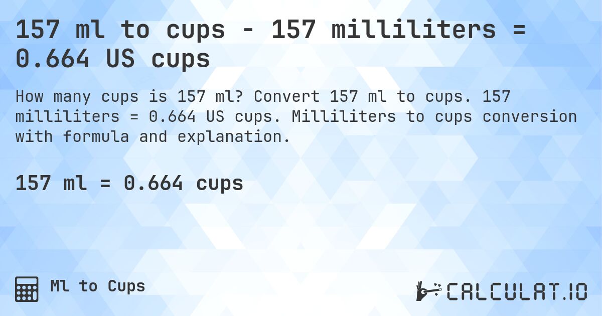 157 ml to cups - 157 milliliters = 0.664 US cups. Convert 157 ml to cups. 157 milliliters = 0.664 US cups. Milliliters to cups conversion with formula and explanation.