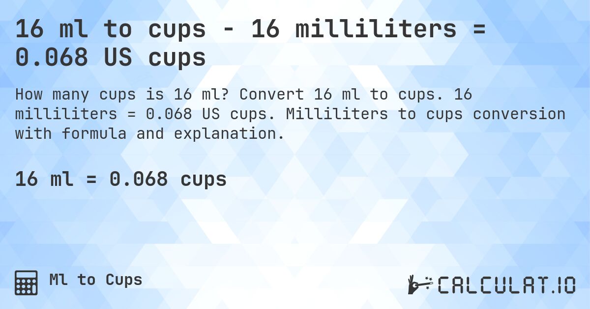 16 ml to cups - 16 milliliters = 0.068 US cups. Convert 16 ml to cups. 16 milliliters = 0.068 US cups. Milliliters to cups conversion with formula and explanation.